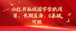 小红书私域国学壁纸项目,长期蓝海,0基础可做【揭秘】-淘金日记