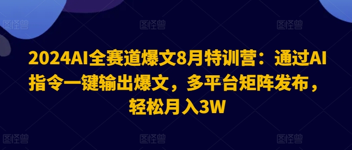 2024AI全赛道爆文8月特训营:通过AI指令一键输出爆文,多平台矩阵发布,轻松月入3W【揭秘】-淘金日记