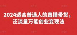 2024适合普通人的直播带货，泛流量万能创业变现法，上手快、落地快、起号快、变现快(更新8月)-淘金日记