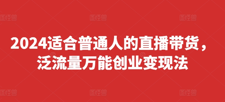 2024适合普通人的直播带货，泛流量万能创业变现法，上手快、落地快、起号快、变现快(更新8月)-淘金日记