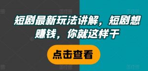 短剧最新玩法讲解,短剧想赚钱,你就这样干-淘金日记