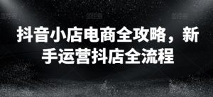 抖音小店电商全攻略，新手运营抖店全流程-淘金日记