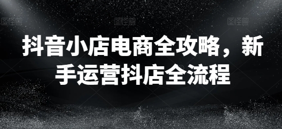 抖音小店电商全攻略，新手运营抖店全流程-淘金日记
