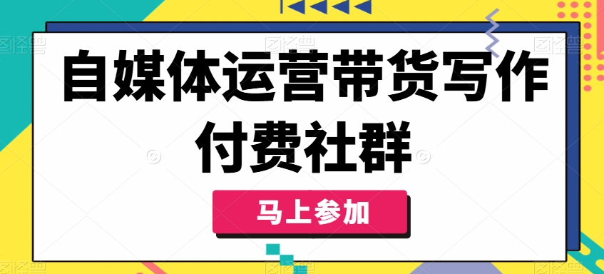 自媒体运营带货写作付费社群,带货是自媒体人必须掌握的能力-淘金日记