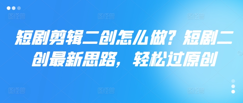 短剧剪辑二创怎么做？短剧二创最新思路，轻松过原创-淘金日记