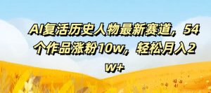 AI复活历史人物最新赛道，54个作品涨粉10w，轻松月入2w+【揭秘】-淘金日记
