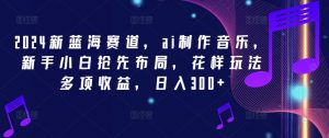 2024新蓝海赛道，ai制作音乐，新手小白抢先布局，花样玩法多项收益，日入300+【揭秘】-淘金日记