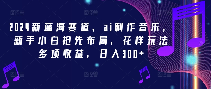 2024新蓝海赛道，ai制作音乐，新手小白抢先布局，花样玩法多项收益，日入300+【揭秘】-淘金日记
