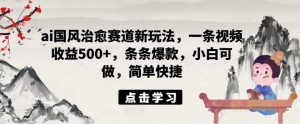ai国风治愈赛道新玩法,一条视频收益500+,条条爆款,小白可做,简单快捷-淘金日记
