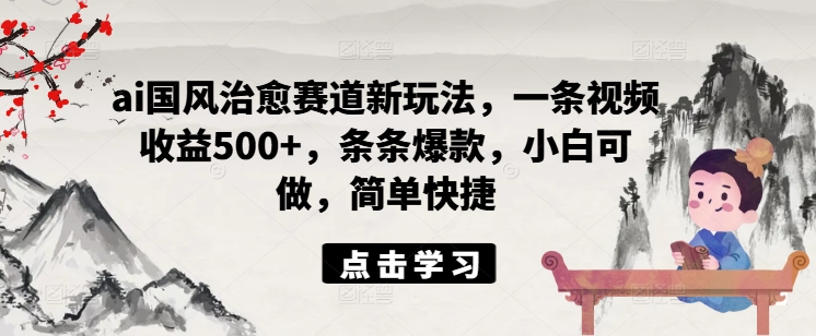 ai国风治愈赛道新玩法,一条视频收益500+,条条爆款,小白可做,简单快捷-淘金日记