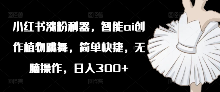 小红书涨粉利器,智能ai创作植物跳舞,简单快捷,无脑操作,日入300+-淘金日记