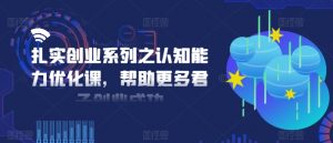 扎实创业系列之认知能力优化课，帮助更多君子创业成功-淘金日记