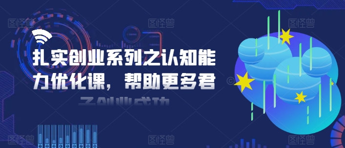 扎实创业系列之认知能力优化课，帮助更多君子创业成功-淘金日记