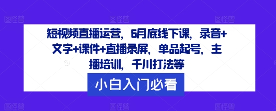 短视频直播运营,6月底线下课,录音+文字+课件+直播录屏,单品起号,主播培训,千川打法等-淘金日记