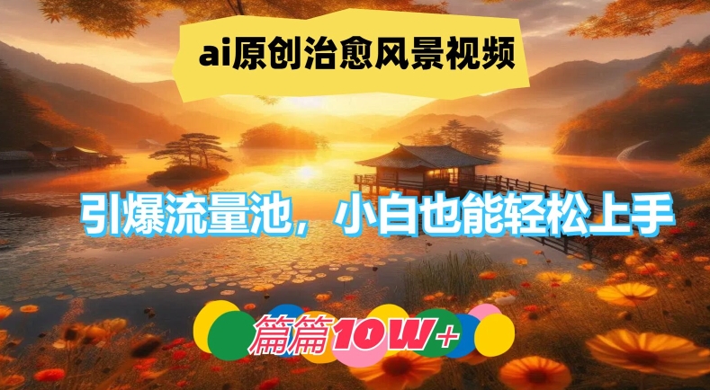 ai原创治愈风景视频，引爆流量池，小白也能轻松上手，篇篇10w+【揭秘】-淘金日记