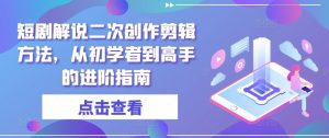 短剧解说二次创作剪辑方法，从初学者到高手的进阶指南-淘金日记