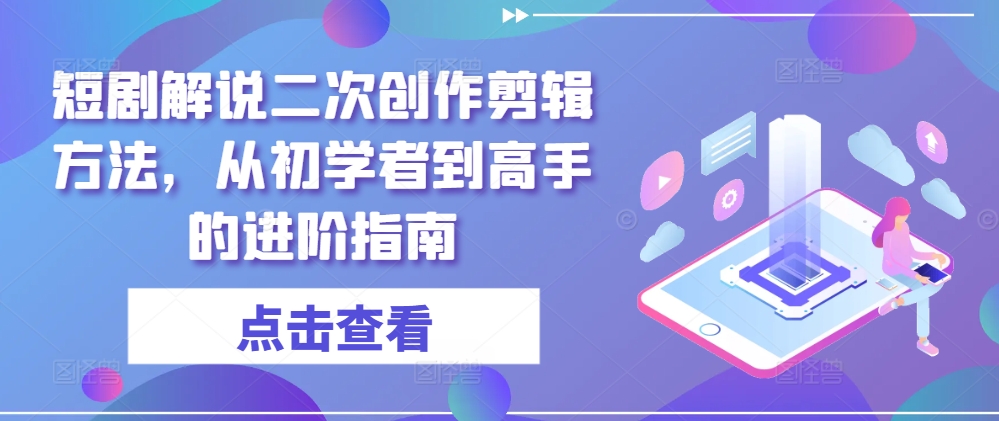短剧解说二次创作剪辑方法,从初学者到高手的进阶指南-淘金日记