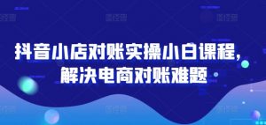 抖音小店对账实操小白课程，解决电商对账难题-淘金日记