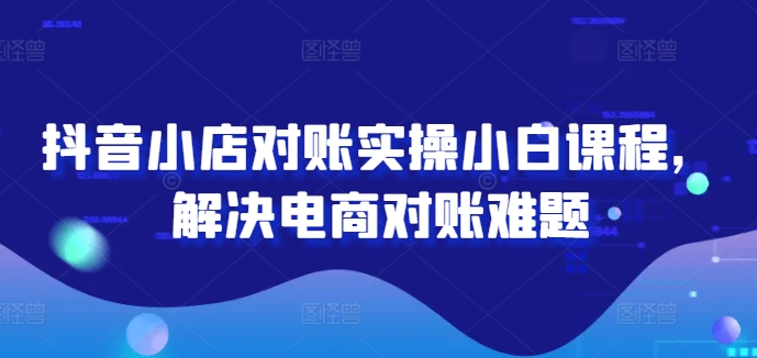 抖音小店对账实操小白课程，解决电商对账难题-淘金日记