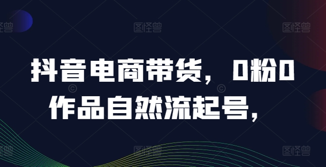 抖音电商带货,0粉0作品自然流起号,热销20多万人的抖音课程的经验分享-淘金日记