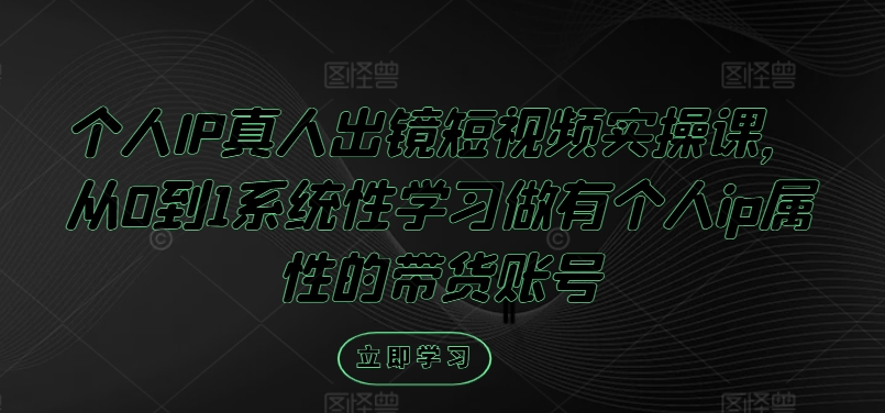 个人IP真人出镜短视频实操课,从0到1系统性学习做有个人ip属性的带货账号-淘金日记