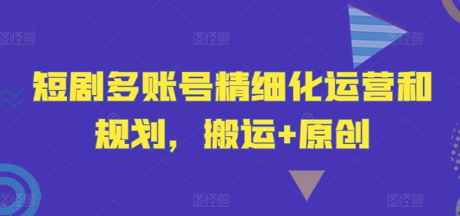 短剧多账号精细化运营和规划,搬运+原创-淘金日记