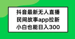 抖音无人直播,民间故事APP拉新,小白也能日入300+【揭秘】-淘金日记