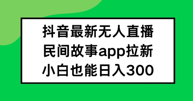 抖音无人直播,民间故事APP拉新,小白也能日入300+【揭秘】-淘金日记