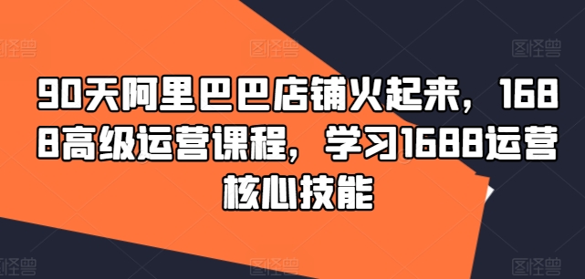90天阿里巴巴店铺火起来，1688高级运营课程，学习1688运营核心技能-淘金日记