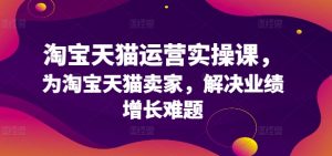 淘宝天猫运营实操课,为淘宝天猫卖家,解决业绩增长难题-淘金日记