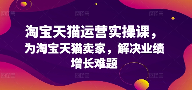 淘宝天猫运营实操课,为淘宝天猫卖家,解决业绩增长难题-淘金日记