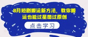 8月短剧搬运新方法，教你搬运也能过星图过原创-淘金日记
