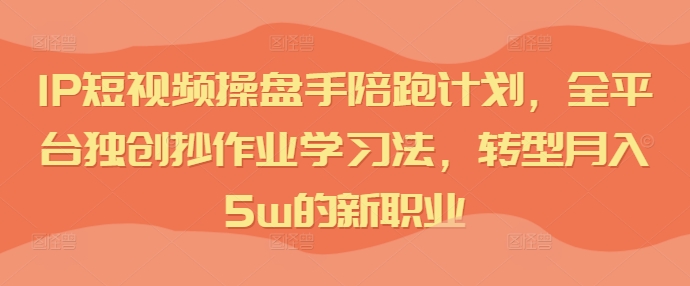IP短视频操盘手陪跑计划，全平台独创抄作业学习法，转型月入5w的新职业-淘金日记