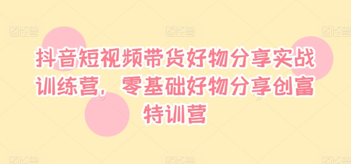 抖音短视频带货好物分享实战训练营,零基础好物分享创富特训营-淘金日记