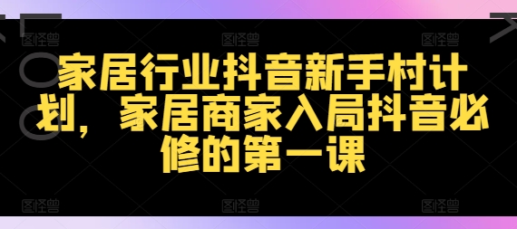 家居行业抖音新手村计划,家居商家入局抖音必修的第一课-淘金日记