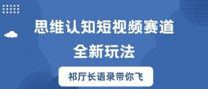 思维认知短视频赛道新玩法，胜天半子祁厅长语录带你飞【揭秘】-淘金日记