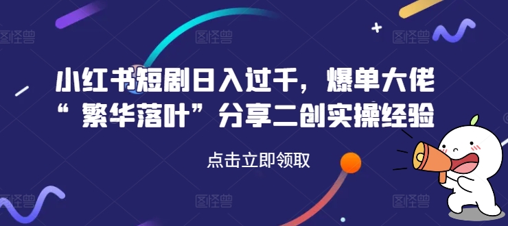 小红书短剧日入过千,爆单大佬“繁华落叶”分享二创实操经验-淘金日记