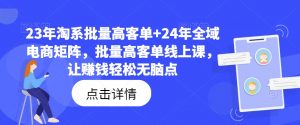 23年淘系批量高客单+24年全域电商矩阵,批量高客单线上课,让赚钱轻松无脑点-淘金日记