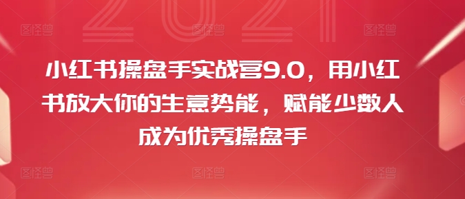 小红书操盘手实战营9.0,用小红书放大你的生意势能,赋能少数人成为优秀操盘手-淘金日记
