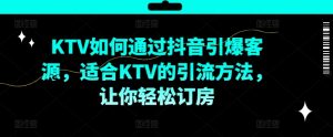 KTV抖音短视频营销，KTV如何通过抖音引爆客源，适合KTV的引流方法，让你轻松订房-淘金日记
