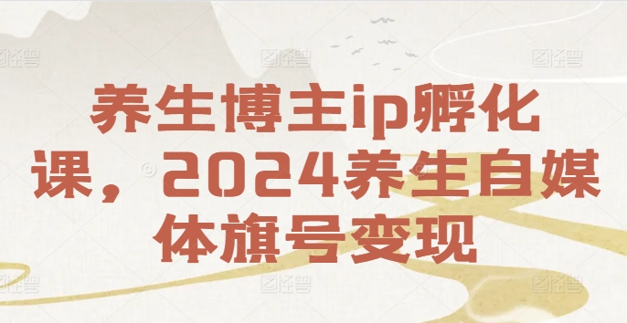 养生博主ip孵化课，2024养生自媒体旗号变现-淘金日记
