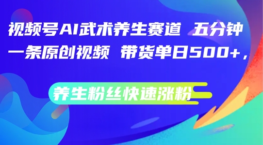 视频号AI武术养生赛道,五分钟一条原创视频,带货单日几张,养生粉丝快速涨粉【揭秘】-淘金日记
