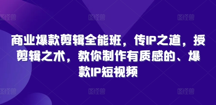 商业爆款剪辑全能班,传IP之道,授剪辑之术,教你制作有质感的、爆款IP短视频-淘金日记