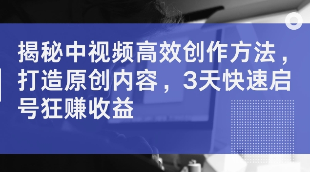 揭秘中视频高效创作方法,打造原创内容,3天快速启号狂赚收益【揭秘】-淘金日记