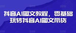 抖音AI图文教程，零基础玩转抖音AI图文带货-淘金日记