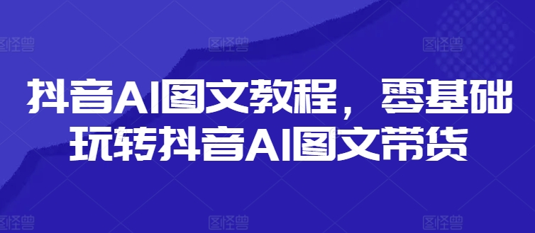 抖音AI图文教程，零基础玩转抖音AI图文带货-淘金日记
