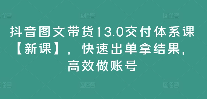 抖音图文带货13.0交付体系课【新课】,快速出单拿结果,高效做账号-淘金日记