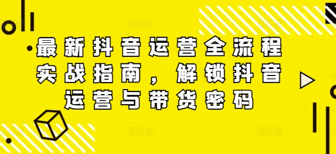 最新抖音运营全流程实战指南，解锁抖音运营与带货密码-淘金日记