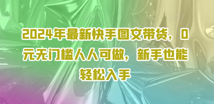 2024年最新快手图文带货，0元无门槛人人可做，新手也能轻松入手-淘金日记
