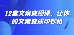12堂文案变现课,让你的文案变成印钞机-淘金日记